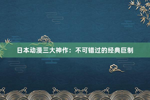 日本动漫三大神作：不可错过的经典巨制