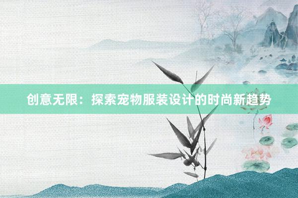 创意无限：探索宠物服装设计的时尚新趋势