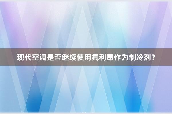 现代空调是否继续使用氟利昂作为制冷剂？