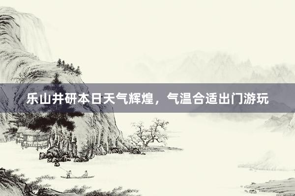 乐山井研本日天气辉煌，气温合适出门游玩